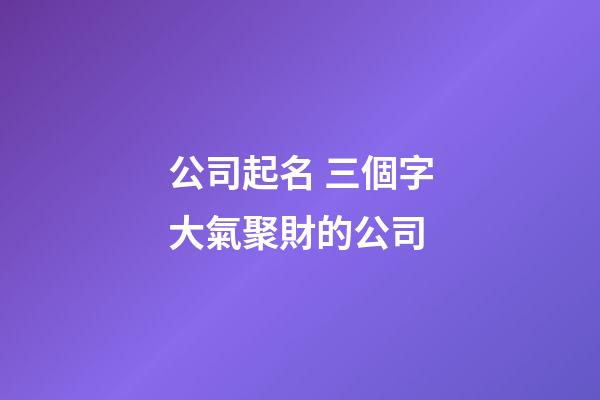 公司起名 三個字大氣聚財的公司-第1張-公司起名-玄機派